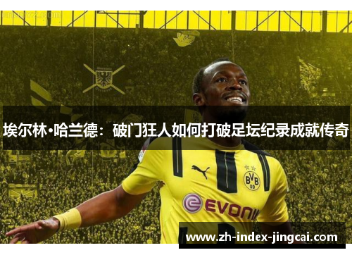 埃尔林·哈兰德：破门狂人如何打破足坛纪录成就传奇