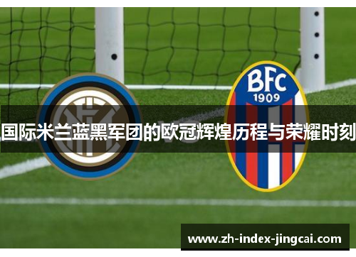国际米兰蓝黑军团的欧冠辉煌历程与荣耀时刻