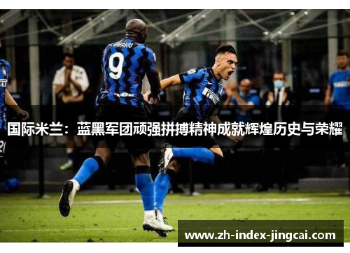 国际米兰：蓝黑军团顽强拼搏精神成就辉煌历史与荣耀