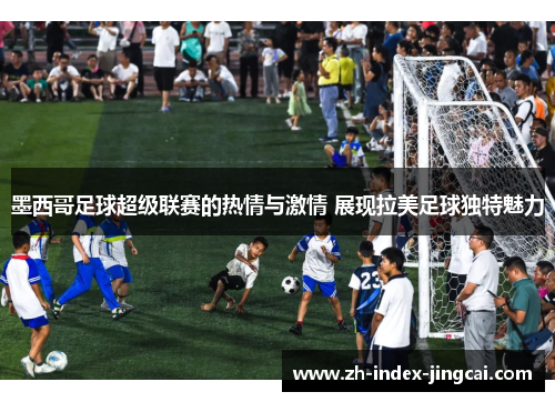 墨西哥足球超级联赛的热情与激情 展现拉美足球独特魅力