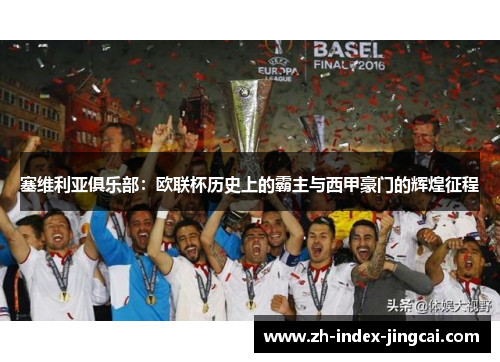 塞维利亚俱乐部：欧联杯历史上的霸主与西甲豪门的辉煌征程