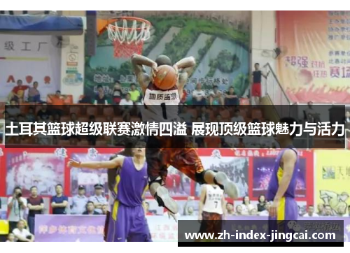 土耳其篮球超级联赛激情四溢 展现顶级篮球魅力与活力