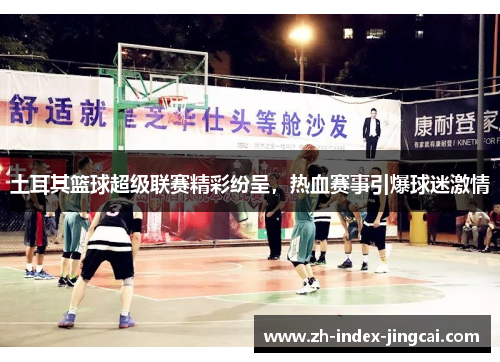 土耳其篮球超级联赛精彩纷呈，热血赛事引爆球迷激情