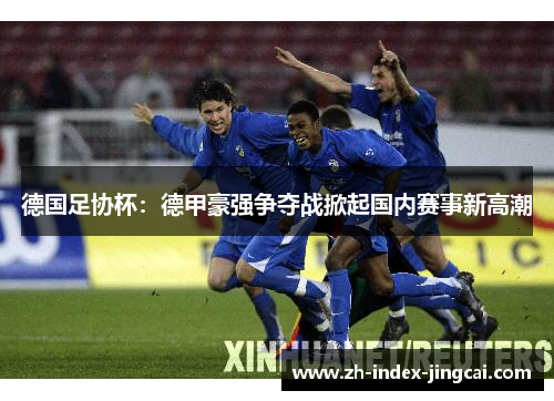 德国足协杯：德甲豪强争夺战掀起国内赛事新高潮