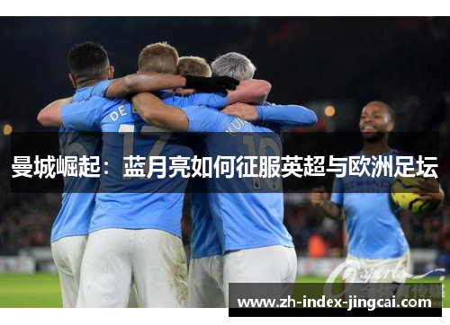 曼城崛起：蓝月亮如何征服英超与欧洲足坛