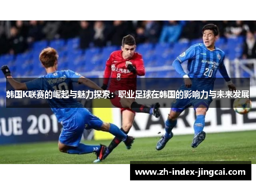 韩国K联赛的崛起与魅力探索：职业足球在韩国的影响力与未来发展
