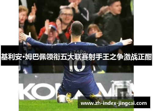 基利安·姆巴佩领衔五大联赛射手王之争激战正酣