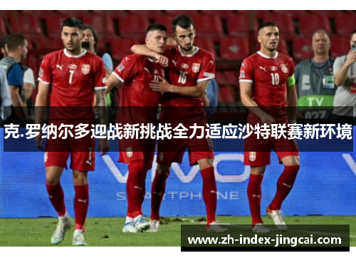 克.罗纳尔多迎战新挑战全力适应沙特联赛新环境