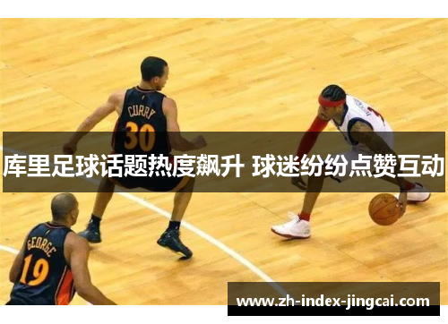 库里足球话题热度飙升 球迷纷纷点赞互动