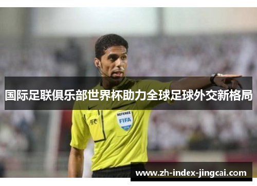 国际足联俱乐部世界杯助力全球足球外交新格局