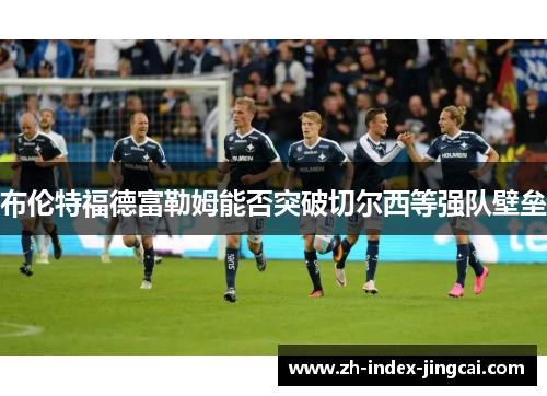布伦特福德富勒姆能否突破切尔西等强队壁垒