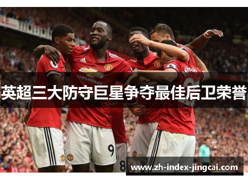 英超三大防守巨星争夺最佳后卫荣誉