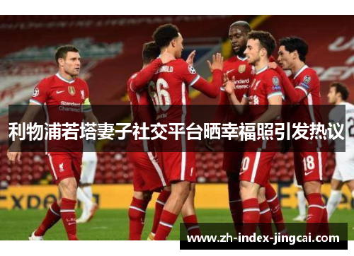 利物浦若塔妻子社交平台晒幸福照引发热议