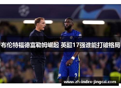 布伦特福德富勒姆崛起 英超17强谁能打破格局
