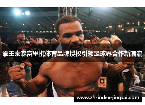 拳王泰森富里携体育品牌授权引领足球界合作新潮流