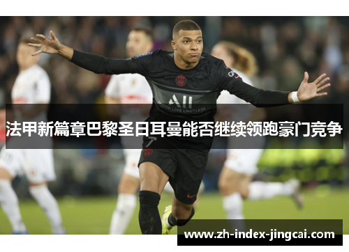 法甲新篇章巴黎圣日耳曼能否继续领跑豪门竞争